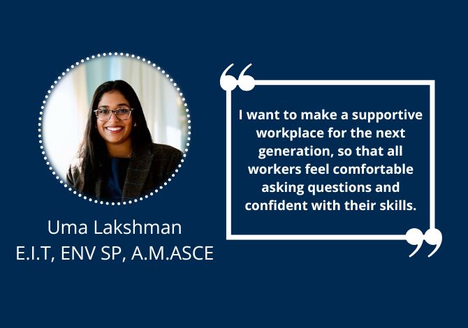 Uma Lakshman, E.I.T., ENV SP, A.M.ASCE - I want to make a supportive workplace for the next generation, so that all workers feel comfortable asking questions and confident with their skills.
